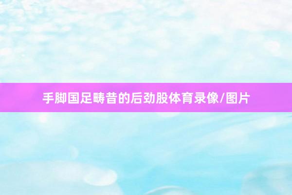 手脚国足畴昔的后劲股体育录像/图片