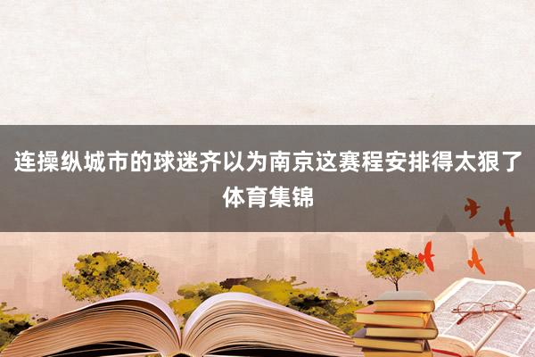 连操纵城市的球迷齐以为南京这赛程安排得太狠了体育集锦
