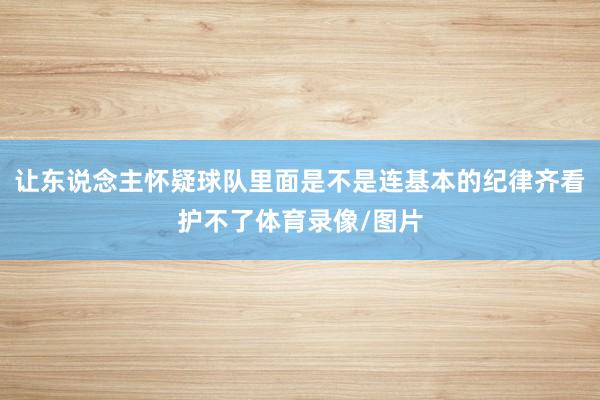 让东说念主怀疑球队里面是不是连基本的纪律齐看护不了体育录像/图片