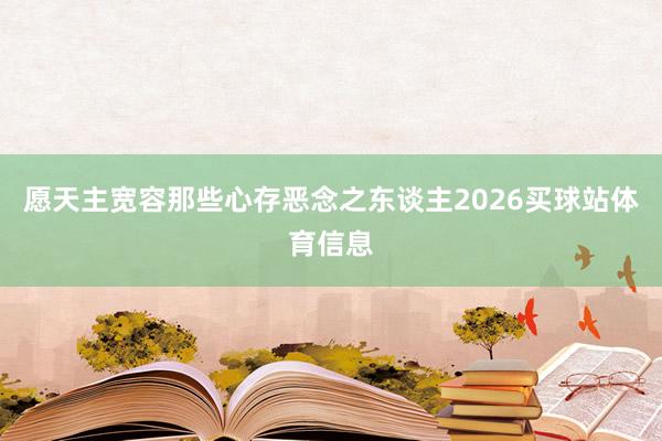 愿天主宽容那些心存恶念之东谈主2026买球站体育信息