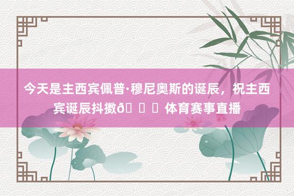 今天是主西宾佩普·穆尼奥斯的诞辰,祝主西宾诞辰抖擞🎂体育赛事直播
