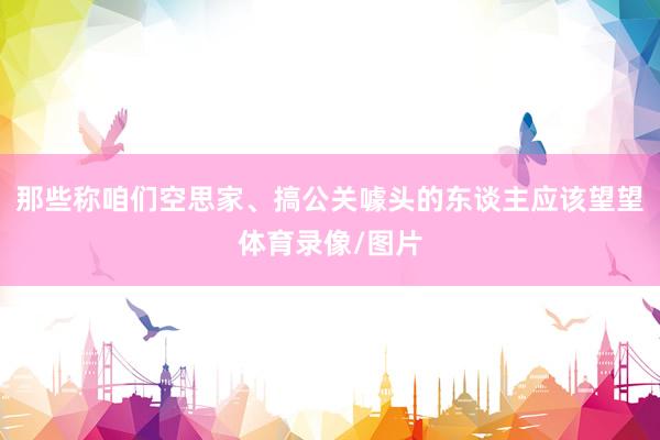 那些称咱们空思家、搞公关噱头的东谈主应该望望体育录像/图片