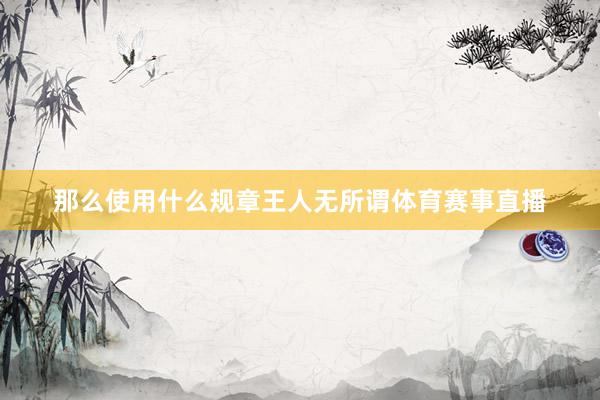 那么使用什么规章王人无所谓体育赛事直播