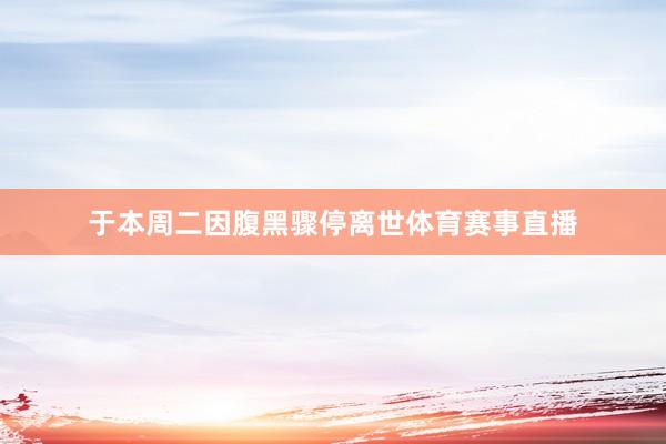 于本周二因腹黑骤停离世体育赛事直播