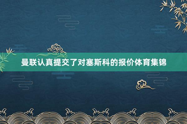 曼联认真提交了对塞斯科的报价体育集锦