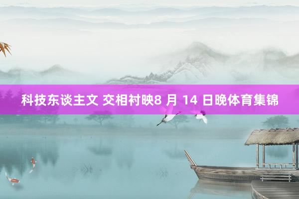科技东谈主文 交相衬映8 月 14 日晚体育集锦