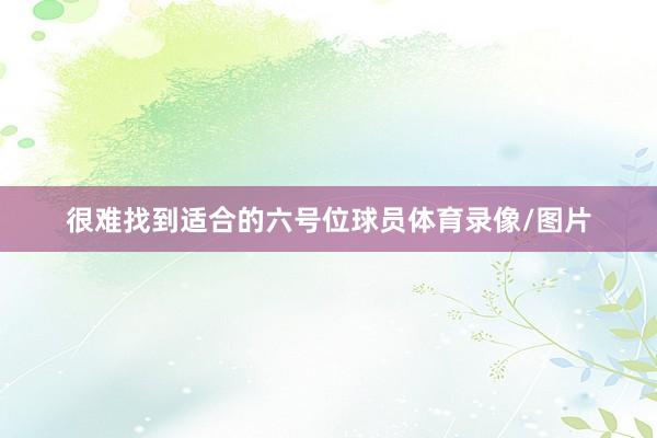 很难找到适合的六号位球员体育录像/图片
