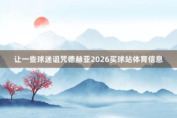 让一些球迷诅咒德赫亚2026买球站体育信息