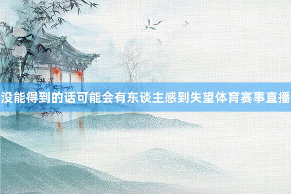 没能得到的话可能会有东谈主感到失望体育赛事直播