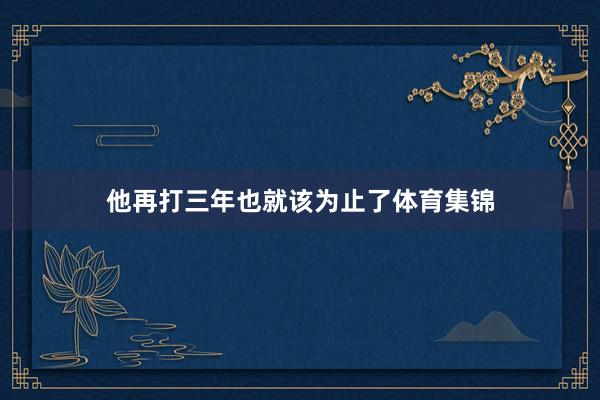 他再打三年也就该为止了体育集锦
