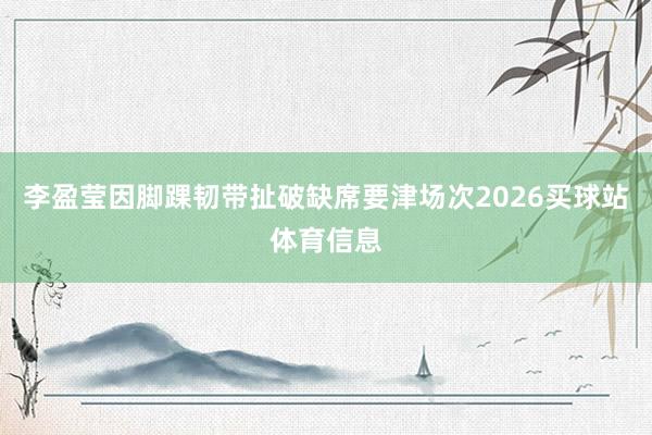 李盈莹因脚踝韧带扯破缺席要津场次2026买球站体育信息