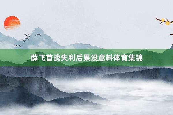 薛飞首战失利后果没意料体育集锦
