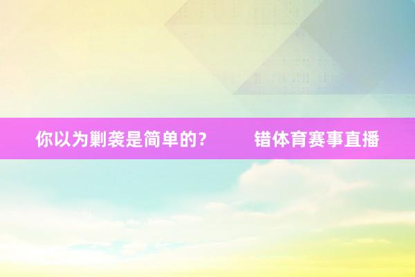 你以为剿袭是简单的？        错体育赛事直播