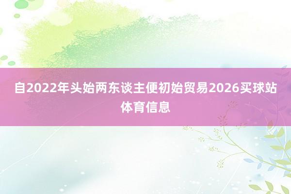 自2022年头始两东谈主便初始贸易2026买球站体育信息