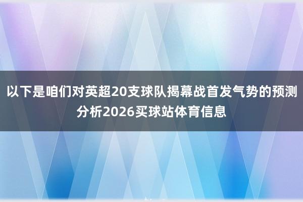 以下是咱们对英超20支球队揭幕战首发气势的预测分析2026买球站体育信息