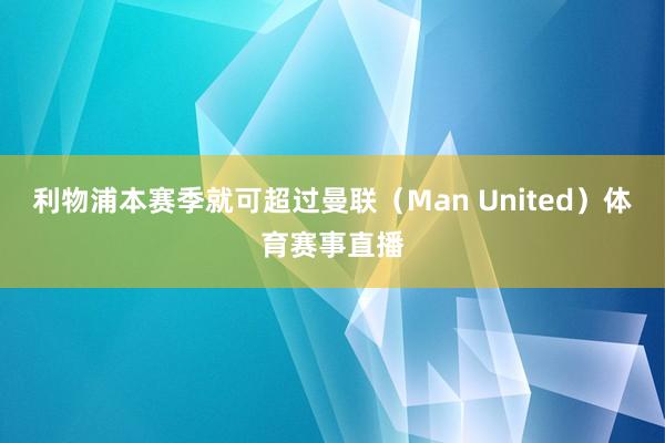 利物浦本赛季就可超过曼联（Man United）体育赛事直播