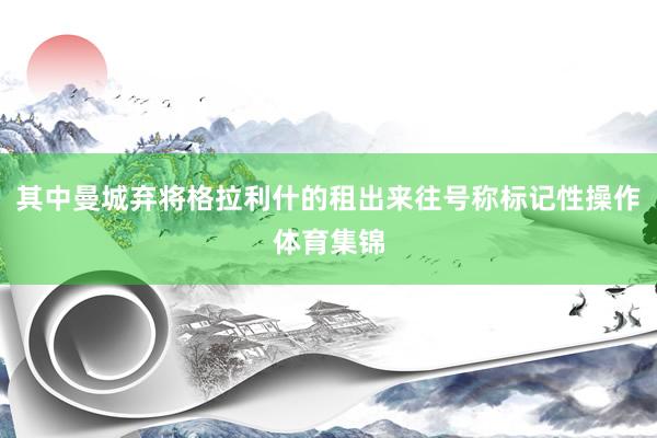 其中曼城弃将格拉利什的租出来往号称标记性操作体育集锦