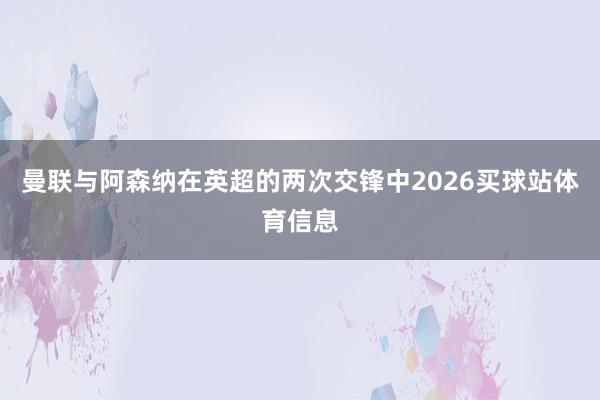 曼联与阿森纳在英超的两次交锋中2026买球站体育信息