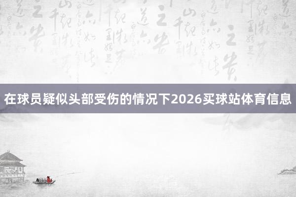 在球员疑似头部受伤的情况下2026买球站体育信息