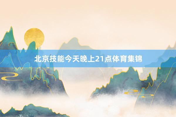 北京技能今天晚上21点体育集锦