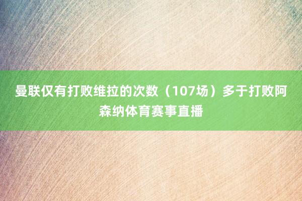 曼联仅有打败维拉的次数(107场)多于打败阿森纳体育赛事直播