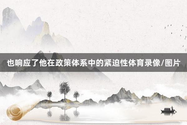 也响应了他在政策体系中的紧迫性体育录像/图片