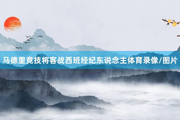 马德里竞技将客战西班经纪东说念主体育录像/图片