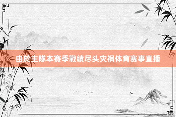 由於主隊本賽季戰績尽头灾祸体育赛事直播
