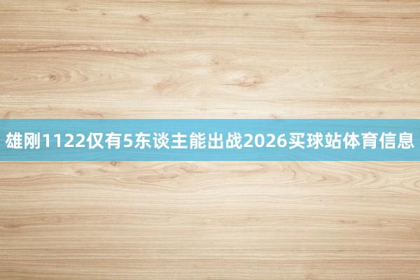 雄刚1122仅有5东谈主能出战2026买球站体育信息
