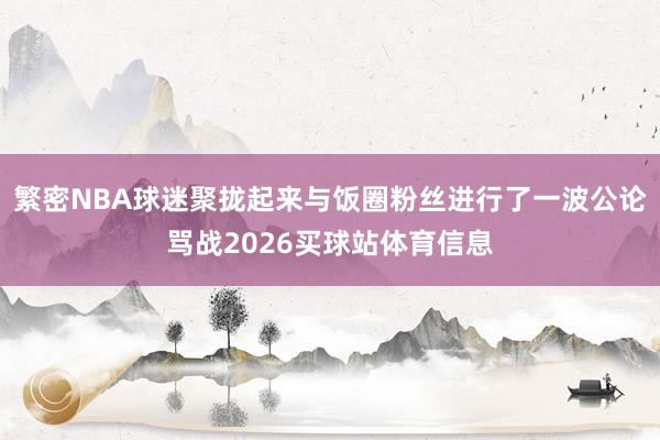 繁密NBA球迷聚拢起来与饭圈粉丝进行了一波公论骂战2026买球站体育信息