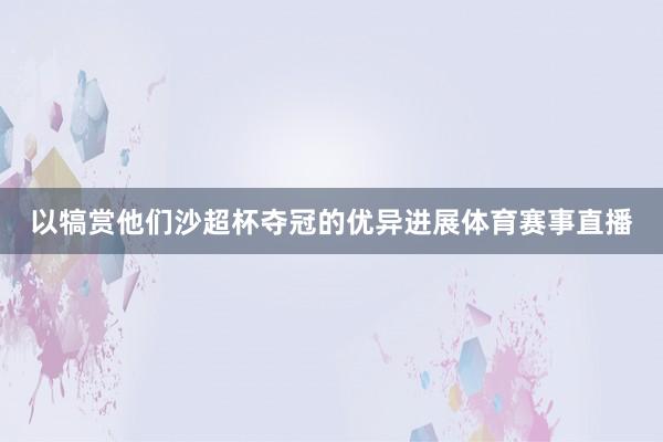以犒赏他们沙超杯夺冠的优异进展体育赛事直播