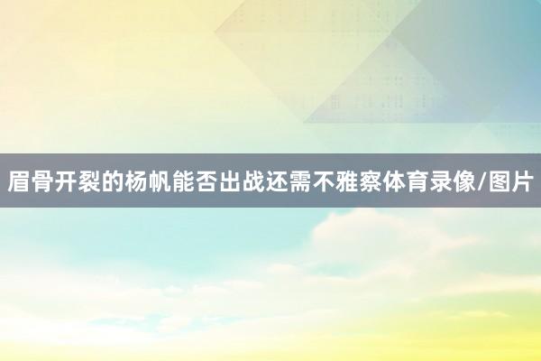 眉骨开裂的杨帆能否出战还需不雅察体育录像/图片