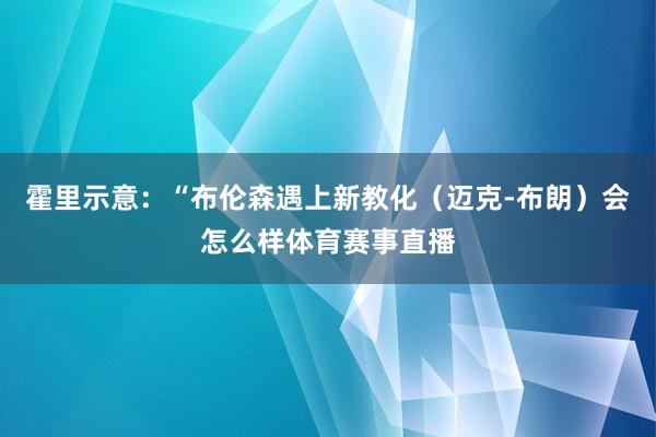 霍里示意：“布伦森遇上新教化（迈克-布朗）会怎么样体育赛事直播