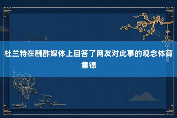 杜兰特在酬酢媒体上回答了网友对此事的观念体育集锦