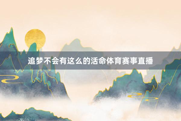 追梦不会有这么的活命体育赛事直播