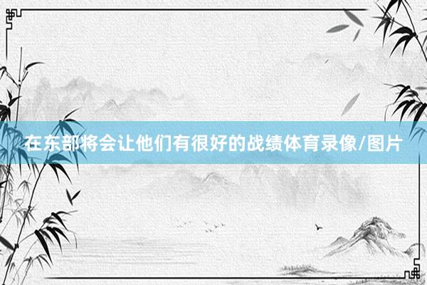 在东部将会让他们有很好的战绩体育录像/图片