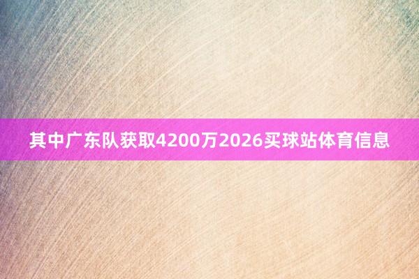 其中广东队获取4200万2026买球站体育信息