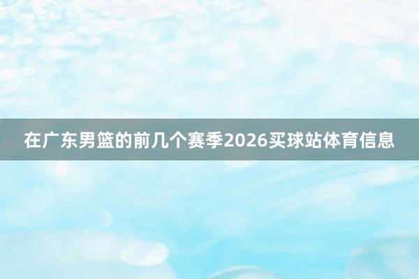 在广东男篮的前几个赛季2026买球站体育信息