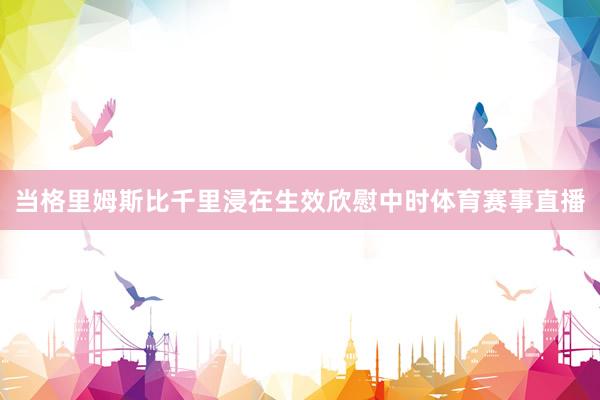 当格里姆斯比千里浸在生效欣慰中时体育赛事直播