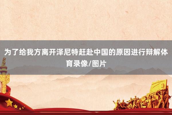 为了给我方离开泽尼特赶赴中国的原因进行辩解体育录像/图片