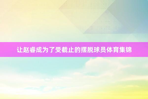 让赵睿成为了受截止的摆脱球员体育集锦