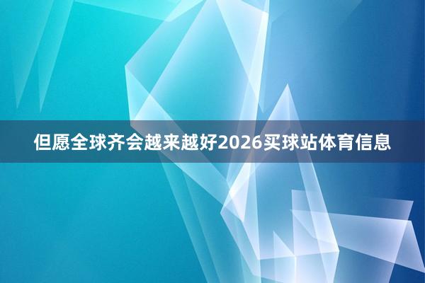 但愿全球齐会越来越好2026买球站体育信息