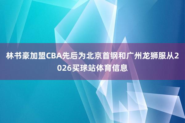 林书豪加盟CBA先后为北京首钢和广州龙狮服从2026买球站体育信息