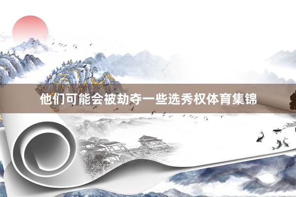 他们可能会被劫夺一些选秀权体育集锦