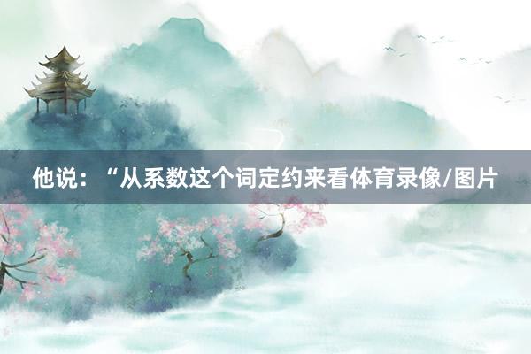 他说：“从系数这个词定约来看体育录像/图片