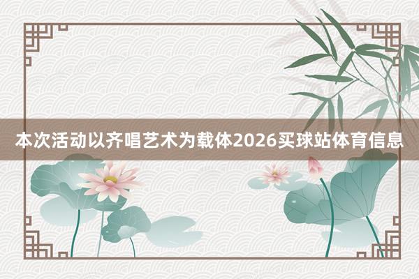 本次活动以齐唱艺术为载体2026买球站体育信息