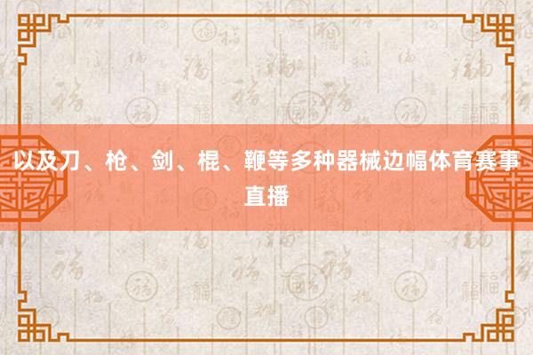 以及刀、枪、剑、棍、鞭等多种器械边幅体育赛事直播