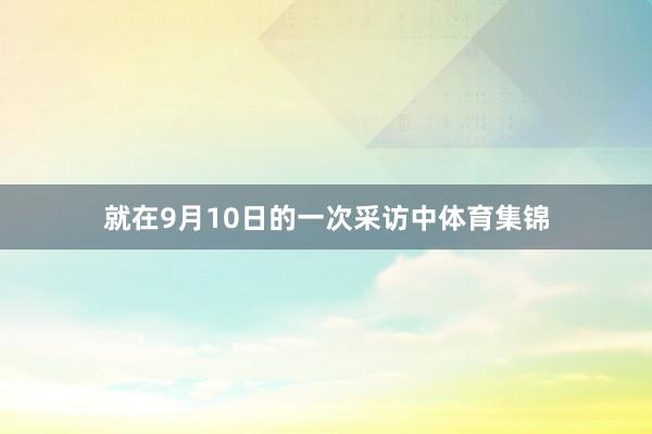 就在9月10日的一次采访中体育集锦