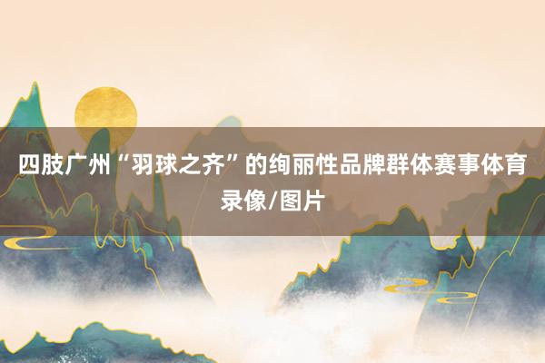 四肢广州“羽球之齐”的绚丽性品牌群体赛事体育录像/图片