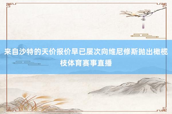 来自沙特的天价报价早已屡次向维尼修斯抛出橄榄枝体育赛事直播